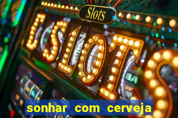 sonhar com cerveja jogo do bicho